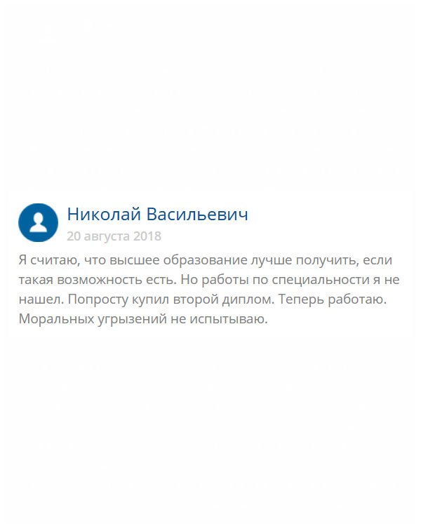 Конечно, я придерживаюсь такого мнения, что работать нужно по специальности, на которой честно отучился. Но когда столкнулся с тем, что меня нигде не брали, по причине невостребованности профессии, понял, что ситуации в жизни бывают разными. Как результат, я заказал диплом здесь. Теперь у меня новая работа. И скажу честно, совесть меня не мучает!